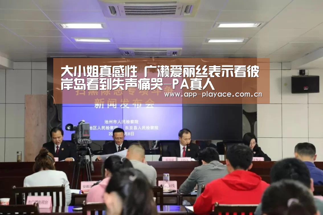 大小姐真感性 广濑爱丽丝表示看彼岸岛看到失声痛哭-PA真人(图4) playace官网